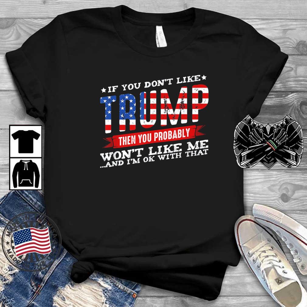 If You Don't Like Trump Then You Probably Won't Like Me And I'm Ok With That shirt