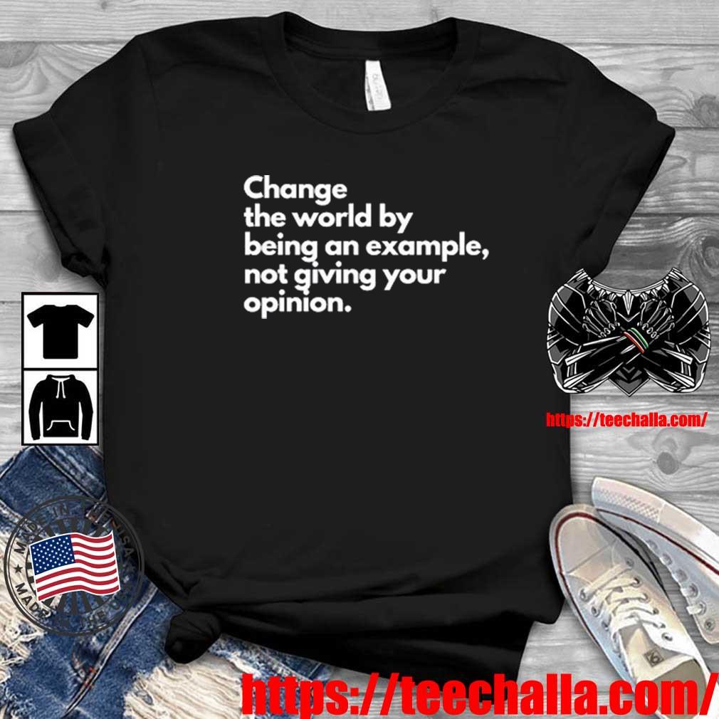 Original Change The World By Being An Example Not Giving Your Opinion shirt