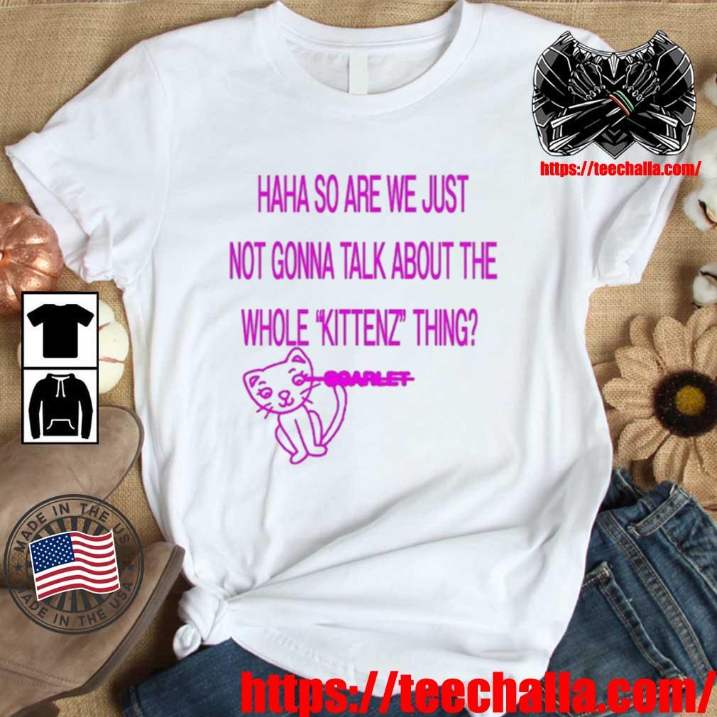 Original Haha So Are We Just Not Gonna Talk About The Whole Kittenz Thing shirt