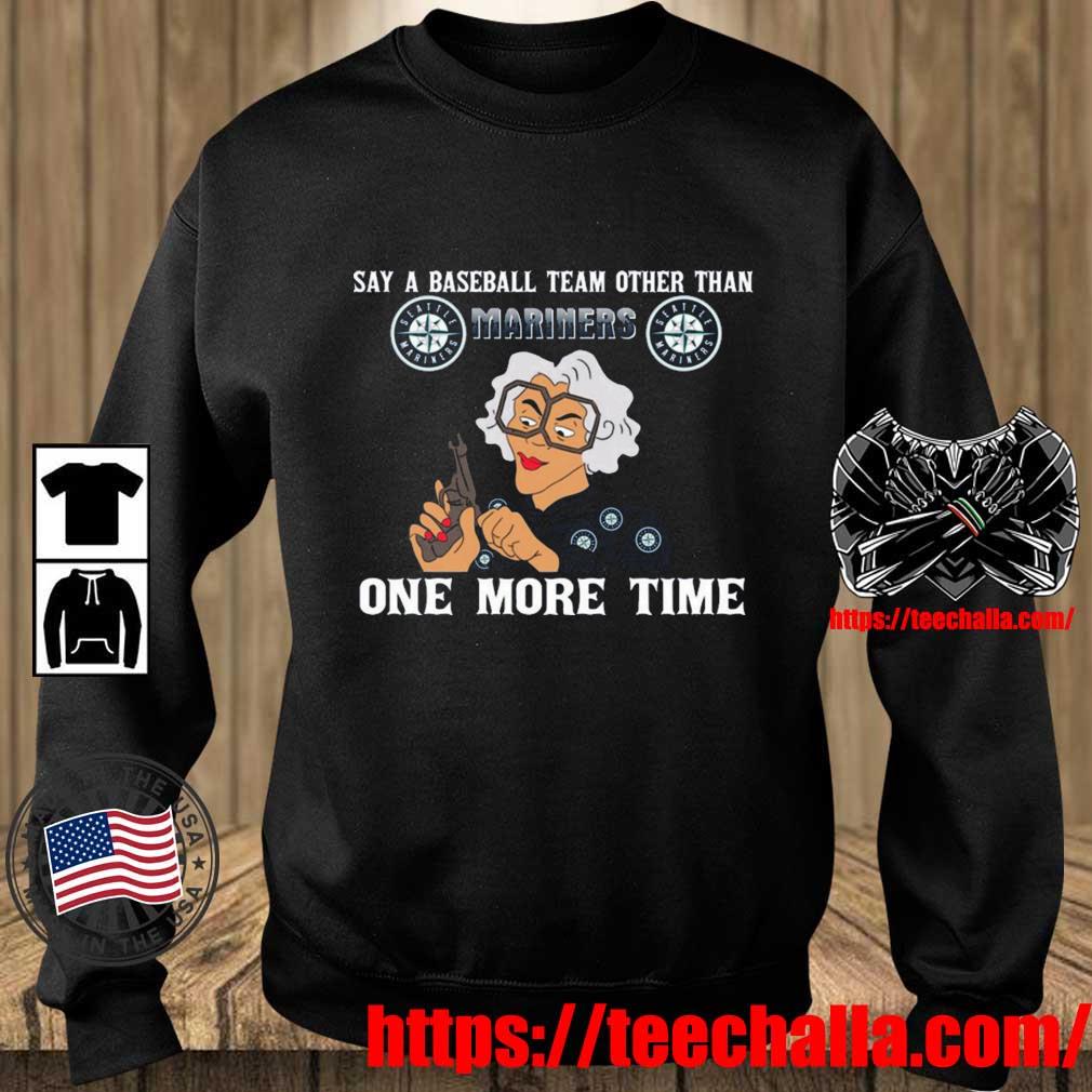 Original Say A Baseball Team Other Than Seattle Mariners One More Time Shirt,  hoodie, sweater, long sleeve and tank top